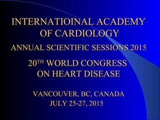 INTERNATIOINAL ACADEMYINTERNATIOINAL ACADEMY
OF CARDIOLOGYOF CARDIOLOGY
ANNUAL SCIENTIFIC SESSIONS 2015ANNUAL SCIENTIFIC SESSIONS 2015
2020THTH
WORLD CONGRESSWORLD CONGRESS
ON HEART DISEASEON HEART DISEASE
VANCOUVER, BC, CANADAVANCOUVER, BC, CANADA
JULY 25-27, 2015JULY 25-27, 2015
 