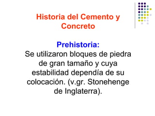 Historia del Cemento y
Concreto
Prehistoria:
Se utilizaron bloques de piedra
de gran tamaño y cuya
estabilidad dependía de su
colocación. (v.gr. Stonehenge
de Inglaterra).
 