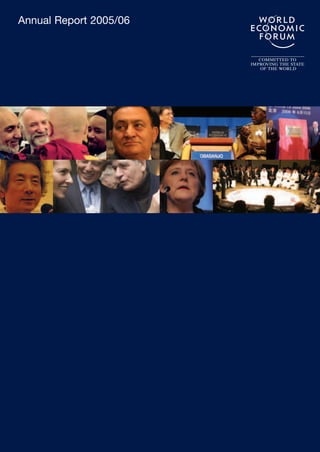 Annual Report 2005/06
World Economic Forum
91- 93 route de la Capite
CH – 1223 Cologny/Geneva
Switzerland
Tel +41 (0) 22 869 1212
Fax +41 (0) 22 786 2744
E-mail contact@weforum.org
www.weforum.org
The annual report is available electronically at
www.weforum.org/annualreport – also in Arabic,
Chinese, French, German and Japanese versions.
DesignedandeditedbyWardourPublishing&Design
Photos:RKalvar(Magnum);SwissImage
WEF_AR_COVER:WEF_AR_COVER 8.9.2006 16:05 Page 1
 