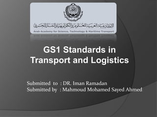 Submitted to : DR. Iman Ramadan
Submitted by : Mahmoud Mohamed Sayed Ahmed
GS1 Standards in
Transport and Logistics
 