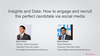Kevin Ferra
Director, Talent Acquisition
Cleveland Clinic Abu Dhabi
FerraK@ClevelandClinicAbuDhabi.ae
Insights and Data: How to engage and recruit
the perfect candidate via social media
#intalent
Rami Zahran
Digital Marketing
Cleveland Clinic Abu Dhabi
ZahranR@ClevelandClinicAbuDhabi.ae
 