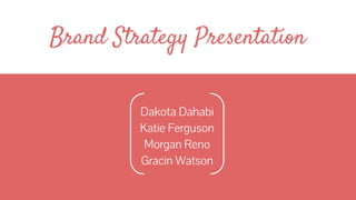 Dakota Dahabi
Katie Ferguson
Morgan Reno
Gracin Watson
Brand Strategy Presentation
 