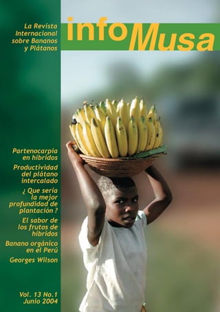 La Revista
Internacional
sobre Bananos
y Plátanos
Partenocarpia
en híbridos
Productividad
del plátano
intercalado
¿ Que sería
la mejor
profundidad de
plantación ?
El sabor de
los frutos de
híbridos
Banano orgánico
en el Perú
Georges Wilson
Vol. 13 No.1
Junio 2004
 