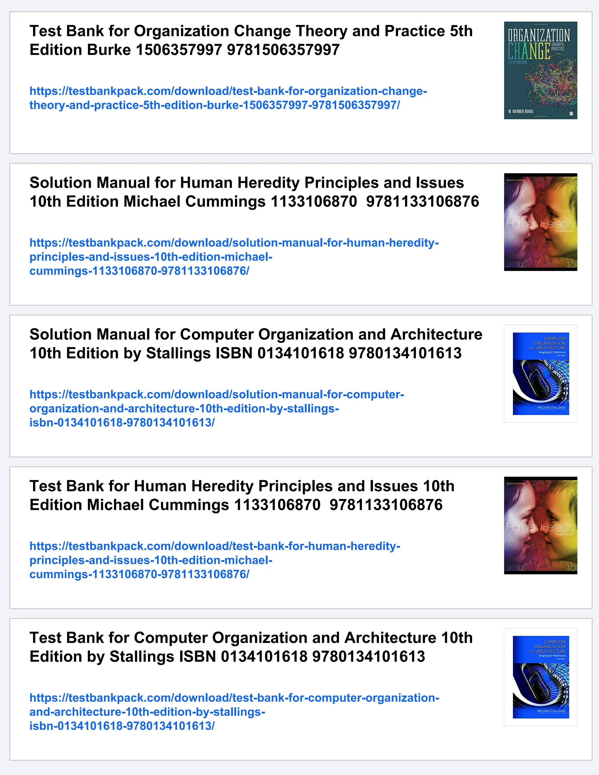 Test Bank for Organization Change Theory and Practice 5th
Edition Burke 1506357997 9781506357997
https://testbankpack.com/download/test-bank-for-organization-change-
theory-and-practice-5th-edition-burke-1506357997-9781506357997/
Solution Manual for Human Heredity Principles and Issues
10th Edition Michael Cummings 1133106870 9781133106876
https://testbankpack.com/download/solution-manual-for-human-heredity-
principles-and-issues-10th-edition-michael-
cummings-1133106870-9781133106876/
Solution Manual for Computer Organization and Architecture
10th Edition by Stallings ISBN 0134101618 9780134101613
https://testbankpack.com/download/solution-manual-for-computer-
organization-and-architecture-10th-edition-by-stallings-
isbn-0134101618-9780134101613/
Test Bank for Human Heredity Principles and Issues 10th
Edition Michael Cummings 1133106870 9781133106876
https://testbankpack.com/download/test-bank-for-human-heredity-
principles-and-issues-10th-edition-michael-
cummings-1133106870-9781133106876/
Test Bank for Computer Organization and Architecture 10th
Edition by Stallings ISBN 0134101618 9780134101613
https://testbankpack.com/download/test-bank-for-computer-organization-
and-architecture-10th-edition-by-stallings-
isbn-0134101618-9780134101613/
 