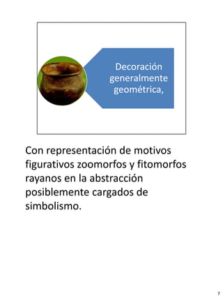 Con representación de motivos
figurativos zoomorfos y fitomorfos
rayanos en la abstracción
posiblemente cargados de
simbolismo.




                                     7
 