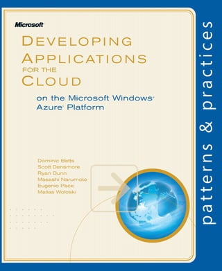 • • • • • •
• • • • • • • •
• • • • • • •
• • • • •
DE V E LO P I N G
AP P L I C AT I O N S
C LO U D
on the Microsoft Windows®
Azure™
Platform
Dominic Betts
Scott Densmore
Ryan Dunn
Masashi Narumoto
Eugenio Pace
Matias Woloski
FOR THE
 