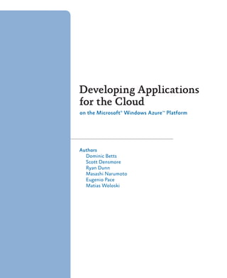 Developing Applications
for the Cloud
on the Microsoft®
Windows AzureTM
Platform
Authors
Dominic Betts
Scott Densmore
Ryan Dunn
Masashi Narumoto
Eugenio Pace
Matias Woloski
 