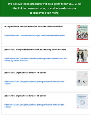 We believe these products will be a great fit for you. Click
the link to download now, or visit ebookluna.com
to discover even more!
M: Organizational Behavior 4th Edition Steven Mcshane - eBook PDF
https://ebookluna.com/download/m-organizational-behavior-ebook-pdf/
(eBook PDF) M: Organizational Behavior 3rd Edition by Steven McShane
https://ebookluna.com/product/ebook-pdf-m-organizational-behavior-3rd-
edition-by-steven-mcshane/
(eBook PDF) Organizational Behavior 7th Edition
https://ebookluna.com/product/ebook-pdf-organizational-behavior-7th-
edition/
(eBook PDF) Organizational Behavior 8th Edition
https://ebookluna.com/product/ebook-pdf-organizational-behavior-8th-
edition/
 