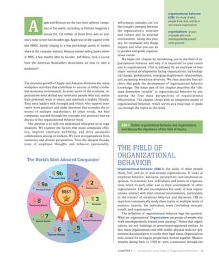 CHAPTER 1 | Introduction to the Field of Organizational Behavior 3
A
pple and Amazon are the two most admired compa-
nies in the world, according to Fortune magazine’s
annual list. Yet neither of these firms was on any-
one’s radar screen two decades ago. Apple was on life support in the
late 1990s, barely clinging to a few percentage points of market
share in the computer industry. Amazon started selling books online
in 1995, a few months after its founder, Jeff Bezos, took a course
from the American Booksellers Association on how to start a
bookstore!1
The dramatic growth of Apple and Amazon illustrates the many
workplace activities that contribute to success in today’s turbu-
lent economic environment. In every sector of the economy, or-
ganizations need skilled and motivated people who can realize
their potential, work in teams, and maintain a healthy lifestyle.
They need leaders with foresight and vision, who support inno-
vative work practices and make decisions that consider the in-
terests of multiple stakeholders. In other words, the best
companies succeed through the concepts and practices that we
discuss in this organizational behavior book.
Our purpose is to help you understand what goes on in orga-
nizations. We examine the factors that make companies effec-
tive, improve employee well-being, and drive successful
collaboration among co-workers. We look at organizations from
numerous and diverse perspectives, from the deepest founda-
tions of employee thoughts and behavior (personality,
self-concept, attitudes, etc.) to
the complex interplay between
the organization’s structure
and culture and its external
environment. Along this jour-
ney, we emphasize why things
happen and what you can do
to predict and guide organiza-
tional events.
We begin this chapter by introducing you to the field of or-
ganizational behavior and why it is important to your career
and to organizations. This is followed by an overview of four
major societal developments facing organizations: technologi-
cal change, globalization, emerging employment relationships,
and increasing workforce diversity. We then describe four an-
chors that guide the development of organizational behavior
knowledge. The latter part of this chapter describes the “ulti-
mate dependent variable” in organizational behavior by pre-
senting the four main perspectives of organizational
effectiveness. The chapter closes with an integrative model of
organizational behavior, which serves as a road map to guide
you through the topics in this book.
The World’s Most
Admired Companies
1
2
3
4
5
6
7
8
9a
9b
Apple
Amazon.com
Starbucks
Berkshire Hathaway
Disney
Alphabet (Google)
General Electric
Southwest Airlines
Facebook (tied)
Microsoft (tied)
THE FIELD OF
ORGANIZATIONAL
BEHAVIOR
Organizational behavior (OB) is the study of what people
think, feel, and do in and around organizations. It looks at
employee behavior, decisions, perceptions, and emotional re-
sponses. It examines how individuals and teams in organiza-
tions relate to each other and to their counterparts in other
organizations. OB also encompasses the study of how organi-
zations interact with their external environments, particularly
in the context of employee behavior and decisions. OB re-
searchers systematically study these topics at multiple levels of
analysis, namely, the individual, team (including interper-
sonal), and organization.3
The definition of organizational behavior begs the question:
What are organizations? Organizations are groups of people who
work interdependently toward some purpose.4
Notice that organi-
zations are not buildings or government-registered entities. In
fact, many organizations exist with neither physical walls nor gov-
ernment documentation to confer their legal status. Organizations
have existed for as long as people have worked together. Massive
temples dating back to 3500 bc were constructed through the
LO1-1 Define organizational behavior and organizations,
and discuss the importance of this field of inquiry.
organizational behavior
(OB) the study of what
people think, feel, and do in
and around organizations
organizations groups
of people who work
interdependently toward
some purpose
The World’s Most Admired Companies2
 