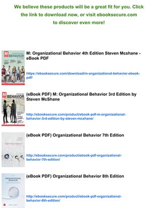 We believe these products will be a great fit for you. Click
the link to download now, or visit ebooksecure.com
to discover even more!
M: Organizational Behavior 4th Edition Steven Mcshane -
eBook PDF
https://ebooksecure.com/download/m-organizational-behavior-ebook-
pdf/
(eBook PDF) M: Organizational Behavior 3rd Edition by
Steven McShane
http://ebooksecure.com/product/ebook-pdf-m-organizational-
behavior-3rd-edition-by-steven-mcshane/
(eBook PDF) Organizational Behavior 7th Edition
http://ebooksecure.com/product/ebook-pdf-organizational-
behavior-7th-edition/
(eBook PDF) Organizational Behavior 8th Edition
http://ebooksecure.com/product/ebook-pdf-organizational-
behavior-8th-edition/
 