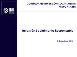 IEBJORNADA: INVERSION SOCIALMENTE RESPONSABLE
Inversión Socialmente Responsable
3 de Junio de 2014
JORNADA de INVERSIÓN SOCIALMENTE
RESPONSABLE
 