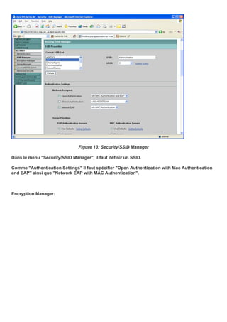 Figure 13: Security/SSID Manager
Dans le menu "Security/SSID Manager", il faut définir un SSID.
Comme "Authentication Settings" il faut spécifier "Open Authentication with Mac Authentication
and EAP" ainsi que "Network EAP with MAC Authentication".
Encryption Manager:
 