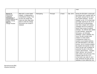 RevisedJanuary2014
©Lamar University
most.
Domain II:
Instructional
Leadership
Competency 7:
Decision-Making and
Problem Solving
Skill 15.
Change Process
Meet with a current leader
involved in implementing a
school/district change. Find
out why the change was
made and what steps were
taken to make the change.
Summarize and include in
notebook
Participating Principal 2 hours Dec. 2014 During the 2013-2014 school year,
the campus that I currently work on
(9th grade campus) had an issue
with student tardiness. As they
wrapped up the 13-14 school year
and began planning for the 14-15,
Principal and his administrative
team were charged with creating
strategies that can be utilized to
lessen these issues of students’
tardiness. He collected data, talked
to staff members, researched
techniques, and ultimately
developed a plan to alleviate this
issue. His plan included tardy
sweeps to a tardy station,
consequences based on a
student’s accumulated tardiness,
full staff participation in the tardy
process, and an incentive program
for students that reported on time.
When the plan was completed he
presented the plan to the other
campus administrators. Thoughts,
ideas, opinions, and concerns
were shared, but by the end of the
meeting a plan for the 14-15
school years was ready for use. I
have witnessed this plan and the
tardiness is much better from the
 