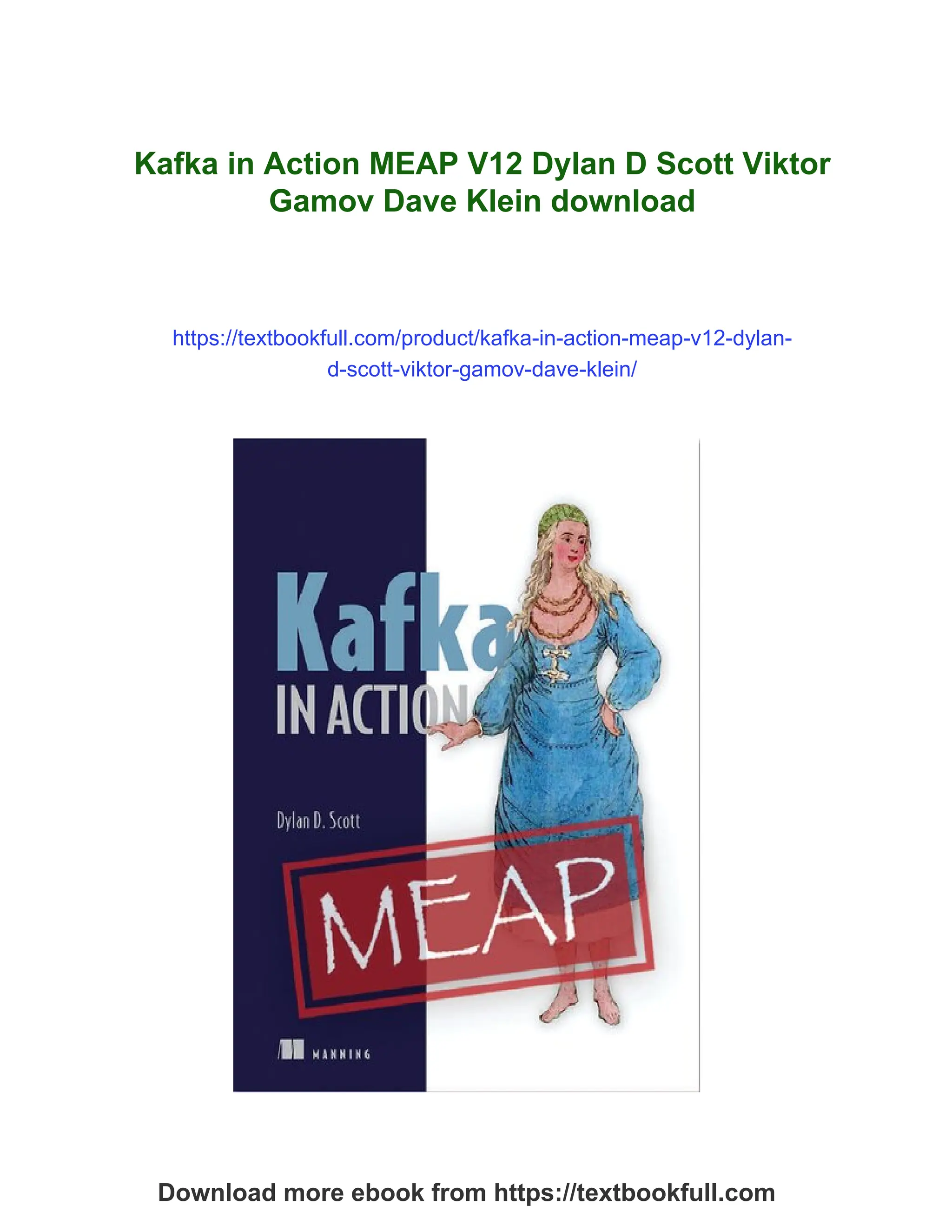 Kafka in Action MEAP V12 Dylan D Scott Viktor
Gamov Dave Klein download
https://textbookfull.com/product/kafka-in-action-meap-v12-dylan-
d-scott-viktor-gamov-dave-klein/
Download more ebook from https://textbookfull.com
 