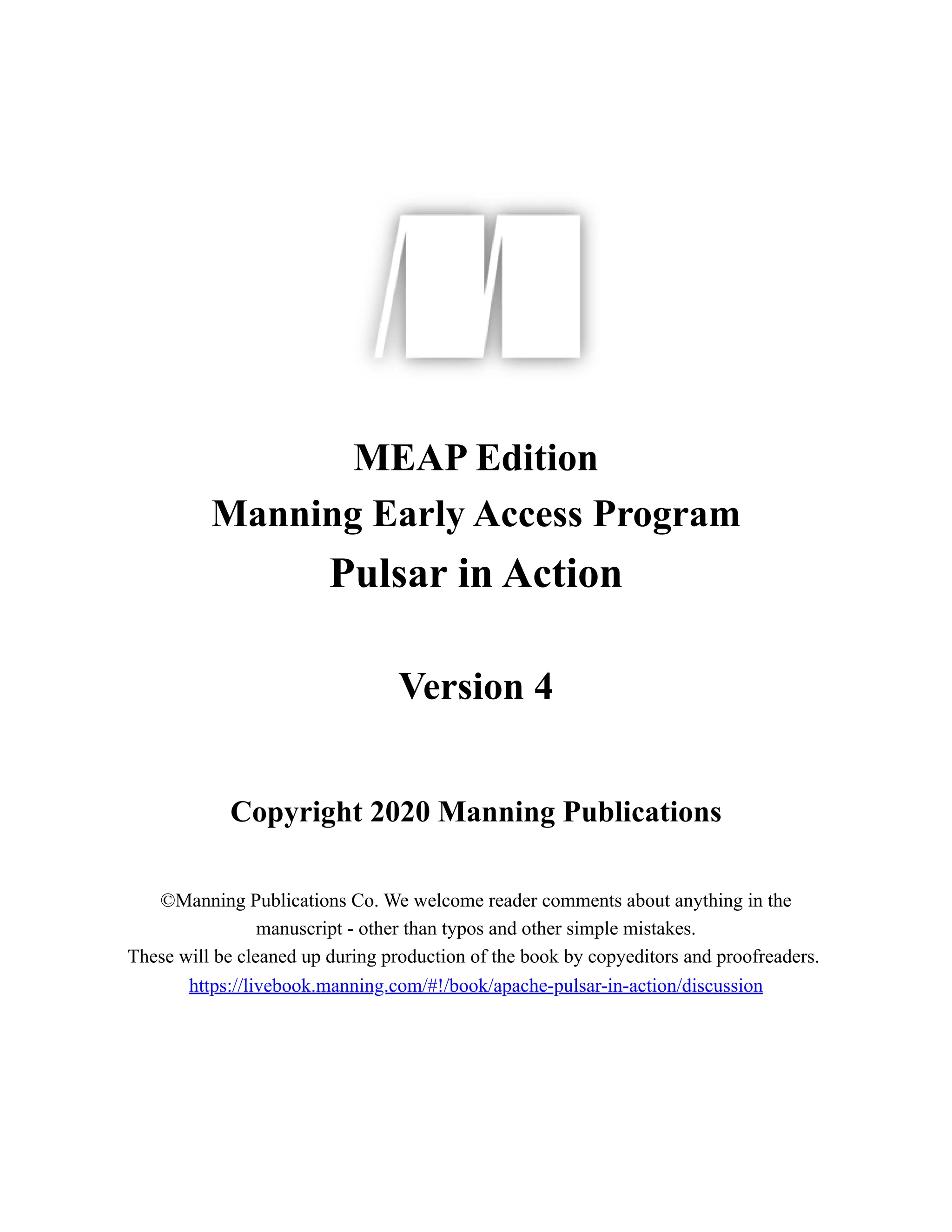 MEAP Edition
Manning Early Access Program
Pulsar in Action
Version 4
Copyright 2020 Manning Publications
©Manning Publications Co. We welcome reader comments about anything in the
manuscript - other than typos and other simple mistakes.
These will be cleaned up during production of the book by copyeditors and proofreaders.
https://livebook.manning.com/#!/book/apache-pulsar-in-action/discussion
 