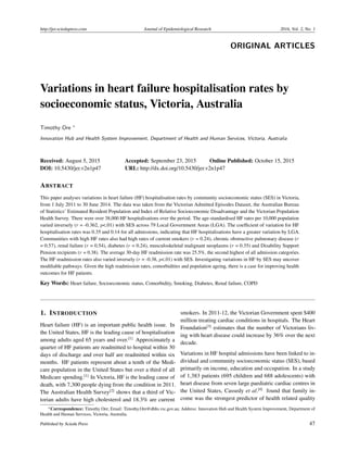 http://jer.sciedupress.com Journal of Epidemiological Research 2016, Vol. 2, No. 1
ORIGINAL ARTICLES
Variations in heart failure hospitalisation rates by
socioeconomic status, Victoria, Australia
Timothy Ore ∗
Innovation Hub and Health System Improvement, Department of Health and Human Services, Victoria, Australia
Received: August 5, 2015 Accepted: September 23, 2015 Online Published: October 15, 2015
DOI: 10.5430/jer.v2n1p47 URL: http://dx.doi.org/10.5430/jer.v2n1p47
ABSTRACT
This paper analyses variations in heart failure (HF) hospitalisation rates by community socioeconomic status (SES) in Victoria,
from 1 July 2011 to 30 June 2014. The data was taken from the Victorian Admitted Episodes Dataset, the Australian Bureau
of Statistics’ Estimated Resident Population and Index of Relative Socioeconomic Disadvantage and the Victorian Population
Health Survey. There were over 38,000 HF hospitalisations over the period. The age-standardised HF rates per 10,000 population
varied inversely (r = -0.362, p<.01) with SES across 79 Local Government Areas (LGA). The coefﬁcient of variation for HF
hospitalisation rates was 0.35 and 0.14 for all admissions, indicating that HF hospitalisations have a greater variation by LGA.
Communities with high HF rates also had high rates of current smokers (r = 0.24), chronic obstructive pulmonary disease (r
= 0.57), renal failure (r = 0.54), diabetes (r = 0.24), musculoskeletal malignant neoplasms (r = 0.35) and Disability Support
Pension recipients (r = 0.38). The average 30-day HF readmission rate was 25.5%, the second highest of all admission categories.
The HF readmission rates also varied inversely (r = -0.38, p<.01) with SES. Investigating variations in HF by SES may uncover
modiﬁable pathways. Given the high readmission rates, comorbidities and population ageing, there is a case for improving health
outcomes for HF patients.
Key Words: Heart failure, Socioeconomic status, Comorbidity, Smoking, Diabetes, Renal failure, COPD
1. INTRODUCTION
Heart failure (HF) is an important public health issue. In
the United States, HF is the leading cause of hospitalisation
among adults aged 65 years and over.[1]
Approximately a
quarter of HF patients are readmitted to hospital within 30
days of discharge and over half are readmitted within six
months. HF patients represent about a tenth of the Medi-
care population in the United States but over a third of all
Medicare spending.[1]
In Victoria, HF is the leading cause of
death, with 7,300 people dying from the condition in 2011.
The Australian Health Survey[2]
shows that a third of Vic-
torian adults have high cholesterol and 18.3% are current
smokers. In 2011-12, the Victorian Government spent $400
million treating cardiac conditions in hospitals. The Heart
Foundation[3]
estimates that the number of Victorians liv-
ing with heart disease could increase by 36% over the next
decade.
Variations in HF hospital admissions have been linked to in-
dividual and community socioeconomic status (SES), based
primarily on income, education and occupation. In a study
of 1,383 patients (695 children and 688 adolescents) with
heart disease from seven large paediatric cardiac centres in
the United States, Cassedy et al.[4]
found that family in-
come was the strongest predictor of health related quality
∗Correspondence: Timothy Ore; Email: Timothy.Ore@dhhs.vic.gov.au; Address: Innovation Hub and Health System Improvement, Department of
Health and Human Services, Victoria, Australia.
Published by Sciedu Press 47
 