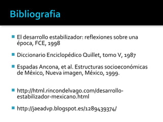    El desarrollo estabilizador: reflexiones sobre una
    época, FCE, 1998
   Diccionario Enciclopédico Quillet, tomo V, 1987
   Espadas Ancona, et al. Estructuras socioeconómicas
    de México, Nueva imagen, México, 1999.

   http://html.rincondelvago.com/desarrollo-
    estabilizador-mexicano.html
   http://jaeadvp.blogspot.es/1289439374/
 
