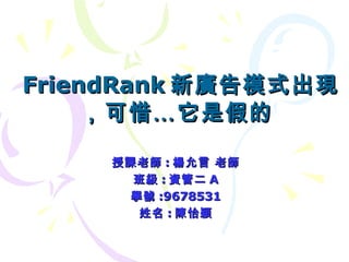 FriendRank 新廣告模式出現，可惜…它是假的   授課老師 : 楊允言 老師 班級 : 資管二 A 學號 :9678531 姓名 : 陳怡穎 