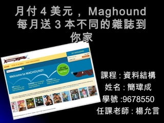 月付 4 美元， Maghound 每月送 3 本不同的雜誌到你家 課程 : 資料結構 姓名 : 簡瑋成 學號 :9678550 任課老師 : 楊允言 