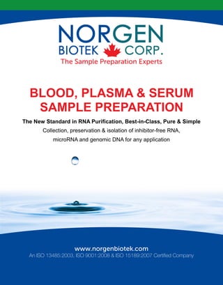 BLOOD, PLASMA & SERUM
SAMPLE PREPARATION
An ISO 13485:2003, ISO 9001:2008 & ISO 15189:2007 Certified Company
The New Standard in RNA Purification, Best-in-Class, Pure & Simple
Collection, preservation & isolation of inhibitor-free RNA,
microRNA and genomic DNA for any application
 