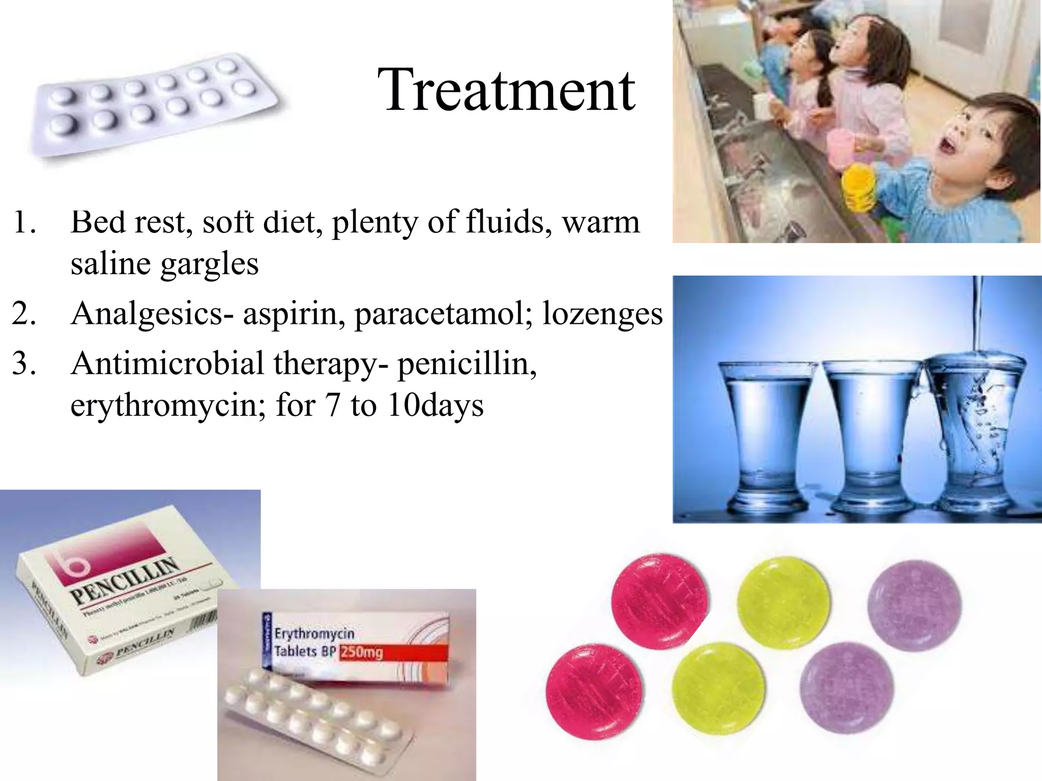 Treatment
1. Bed rest, soft diet, plenty of fluids, warm
saline gargles
2. Analgesics- aspirin, paracetamol; lozenges
3. Antimicrobial therapy- penicillin,
erythromycin; for 7 to 10days
 
