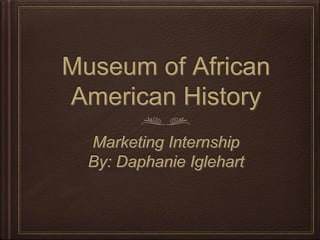 Museum of African
American History
Marketing Internship
By: Daphanie Iglehart
 