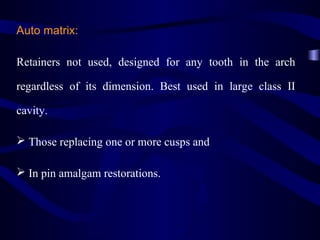 Auto matrix:

Retainers not used, designed for any tooth in the arch

regardless of its dimension. Best used in large class II

cavity.

 Those replacing one or more cusps and

 In pin amalgam restorations.
 