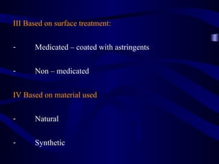 III Based on surface treatment:

-     Medicated – coated with astringents

-     Non – medicated


IV Based on material used

-     Natural

-     Synthetic
 