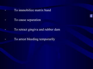 -   To immobilize matrix band

-   To cause separation

-   To retract gingiva and rubber dam

-   To arrest bleeding temporarily
 