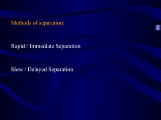 Methods of separation:



Rapid / Immediate Separation



Slow / Delayed Separation
 