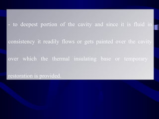- to deepest portion of the cavity and since it is fluid in

consistency it readily flows or gets painted over the cavity


over which the thermal insulating base or temporary


restoration is provided.
 