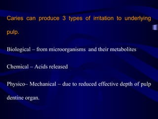 Caries can produce 3 types of irritation to underlying

pulp.


Biological – from microorganisms and their metabolites


Chemical – Acids released


Physico– Mechanical – due to reduced effective depth of pulp

dentine organ.
 