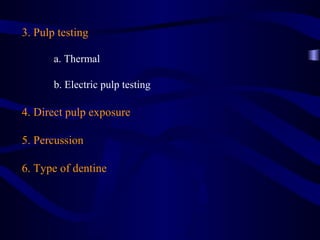 3. Pulp testing

       a. Thermal

       b. Electric pulp testing

4. Direct pulp exposure

5. Percussion

6. Type of dentine
 