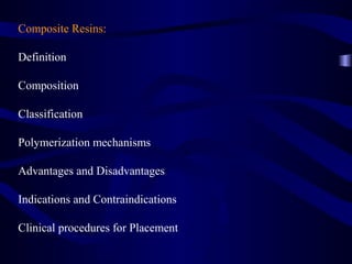 Composite Resins:

Definition

Composition

Classification

Polymerization mechanisms

Advantages and Disadvantages

Indications and Contraindications

Clinical procedures for Placement
 