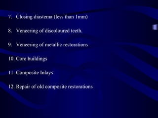 7. Closing diastema (less than 1mm)

8. Veneering of discoloured teeth.

9. Veneering of metallic restorations

10. Core buildings

11. Composite Inlays

12. Repair of old composite restorations
 