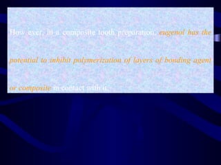 How ever, in a composite tooth preparation, eugenol has the


potential to inhibit polymerization of layers of bonding agent


or composite in contact with it.
 