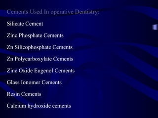 Cements Used In operative Dentistry:
Silicate Cement

Zinc Phosphate Cements

Zn Silicophosphate Cements

Zn Polycarboxylate Cements

Zinc Oxide Eugenol Cements

Glass Ionomer Cements

Resin Cements

Calcium hydroxide cements
 
