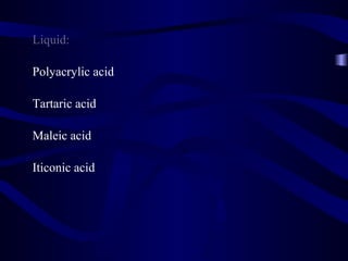 Liquid:

Polyacrylic acid

Tartaric acid

Maleic acid

Iticonic acid
 