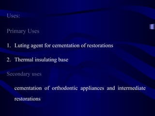 Uses:

Primary Uses

1. Luting agent for cementation of restorations

2. Thermal insulating base

Secondary uses

   cementation of orthodontic appliances and intermediate
   restorations
 