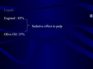 Liquid:

Eugenol : 85%

                 Sedative effect to pulp

Olive Oil: 15%
 