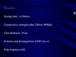Properties:


Setting time : 4-10mins


Compressive strength (after 24hrs): 4000psi


Film thickness: 25um


Solution and disintegration: 0.04% by wt


Pulp response mild
 