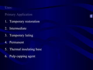 Uses:

Primary Application

1. Temporary restoration

2. Intermediate

3. Temporary luting

4. Permanent

5. Thermal insulating base

6. Pulp capping agent
 