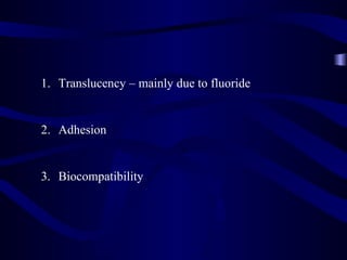 1. Translucency – mainly due to fluoride


2. Adhesion


3. Biocompatibility
 