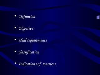 • Definition

• Objective

• ideal requirements

• classification

• Indications of matrices
 