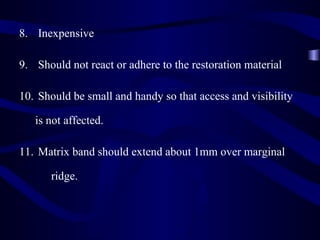 8. Inexpensive

9. Should not react or adhere to the restoration material

10. Should be small and handy so that access and visibility

   is not affected.

11. Matrix band should extend about 1mm over marginal

      ridge.
 