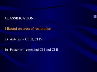 CLASSIFICATION:


I Based on area of restoration


a) Anterior – Cl III, Cl IV


b) Posterior – extended Cl I and Cl II
 
