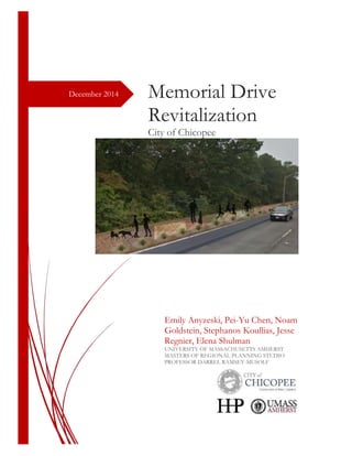 December 2014 Memorial Drive
Revitalization
City of Chicopee
Emily Anyzeski, Pei-Yu Chen, Noam
Goldstein, Stephanos Koullias, Jesse
Regnier, Elena Shulman
UNIVERSITY OF MASSACHUSETTS AMHERST
MASTERS OF REGIONAL PLANNING STUDIO
PROFESSOR DARREL RAMSEY-MUSOLF
 