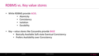 RDBMS vs. Key value stores
4/6/2016 T-MobileConfidential13
• While RDBMS provide ACID.
• Atomicity
• Consistency
• Isolation
• Durability
• Key – value stores like Cassandra provide BASE
• Basically Available Soft-state Eventual Consistency
• Prefers Availability over Consistency
 