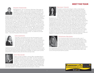 Over 3,500 Homes Sold since 1998 - KS & MO
3
Damon Earnshaw
Work Background - This is my 16th year in Real Estate. What makes me
a bit different is simple... I can show clients the cost and possibilities of
upgrading or changing a home to make it profitable in the future. I will
use my building and remodeling background throughout every aspect
of your Real Estate process. Not only did I grow up in the building and
development business, I also spent over ten years as the CEO of a residential remodeling and
building corporation and the last 20+ years helping my clients manage their own projects
(finished basements, kitchens, baths, and room additions). Foresight is crucial when buying
and selling a home. Are there issues that can be addressed now which will challenge a
future sale of the property – perhaps the lot configuration, traffic acoustics, flow of kitchen
and living spaces, etc. I grew up in Shawnee, have spent my entire life in the KC Metro and
I take great pride in being a part of its recent explosion and development. I have a six year
old son and live to share all of the great moments with him. I am also a cancer survivor, after
a journey with esophageal cancer in 2011 and 12. I received a Bachelor of Science degree
in Human Resource Management from Kansas State University. We are always evolving as
individuals and learning is very important to me. I am very straightforward and will always
let you know my thoughts about a particular home or situation. Our job is to keep you
from making mistakes, not pushing you into a home quickly. I’m a realtor for one simple
reason…I love everything about homes and people.
Lori Johnson
I have been in real estate for over ten years. My experience covers
working with first time home buyers, move up clients and listing
homes for sale as well as specialized transactions such as foreclosures,
and new construction. I am originally from Iowa and moved to the
Kansas City area over 14 years ago. I have two children and feel the
Kansas City area is a great place to raise a family. My family has always
been in the real estate industry, with both a sister and mother who
also sold real estate as well as a father who was a Builder and built
single family homes for many years. I believe that through honesty and compassion as well
as the skills I have learned through my life from knowledge of construction and real estate to
how to make the home buying and selling process enjoyable, I am able to assist my clients
and persevere in helping my clients with all of their real estate needs.
Jesse Blacklaw
I began my career as a Realtor in January 2004 in Springfield, Missouri
and moved to the Kansas City area in 2008. Since then I have fallen in
love with KC and am proud to call it home. I am licensed in both Kansas
and Missouri, and am a member of the Kansas City Regional Association
of Realtors. I am a very driven, goal oriented person. I work hard to get
the job done. I sell listings fast and efficiently, and help buyers find the
one without being pushy. I pride myself on honesty and integrity. I enjoy a challenge and
work best when under pressure. I am not afraid to ask for help when I need it, and to stand
up for what I believe in. I love helping families like mine find a place to call home.
MEET THE TEAM
Rachael Staude
My career in customer service began in 2002 as a Sales Manager
with Marriott. It was not long before I was introduced into the real
estate industry. I worked in the Title business for 4 years. Learning a
lot about the Kansas City market, lending, and title closings helped
move me in the direction to get my real estate license. Starting in real
estate I thought it would help to offer property management and
leasing expertise to my clientele. In 2011 I opened Grand Property
Management KC, LLC where I operated a full service property management company
along with real estate services. I now focus more on helping buyers and sellers find and
sell there home. It is my goal to make sure everyone I work with has a great understanding
of what happens during a purchase or sale, throughout the entire transaction. Born in
Osage Beach, MO our family moved to Kansas City in 1988. I grew up in the northland and
graduated from North Kansas City High school. I attended Missouri State University and
graduated with a Bachelor’s Degree in Hotel and Restaurant Management. Now, when
I am not working I love to spend time with my family and friends. Some people say I
am 100% a“people person”. I am very social and love meeting new people. I think this is
one reason why real estate is a great fit for my career. I am always honest, which I believe
is important on all levels of life. I enjoy great weather, eating at good restaurants and
spending time with good people. A positive attitude is something I always try to keep and
I believe it is contagious, so if we meet be prepared for a smile and a good talk.
Wendynn Orlando
Prior to serving the needs of home buyers and sellers, I spent 17
years in the service industry, owning and running multiple bars and
restaurants. My goal at the end of each day remains the same- to help
my clients make informed choices that make their lives happier. I grew
up in the greater Kansas City area and really appreciate the family
values the midwest brings. I truly understand and appreciate what
a neighborhood means to a family, and helping my clients find that
perfect community to raise their family is my top priority. I am an honest
and compassionate person who truly sees my clients as an extended part of my family. I am
very outgoing hard working person who loves to meet new people and give 100% to make
sure my clients get the best experience possible.
 