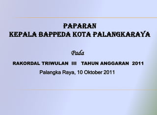 Paparan
KEPALA BAPPEDA KOTA PALANGKARAYA

                    Pada
RAKORDAL TRIWULAN III TAHUN ANGGARAN 2011

        Palangka Raya, 10 Oktober 2011
 